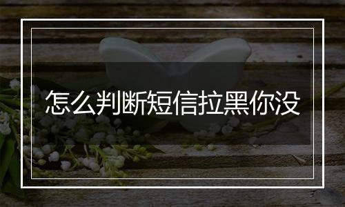 怎么判断短信拉黑你没