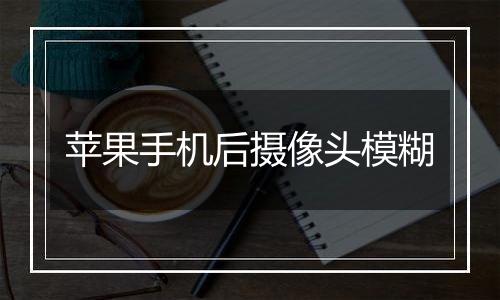 苹果手机后摄像头模糊