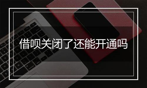 借呗关闭了还能开通吗