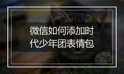 微信如何添加时代少年团表情包