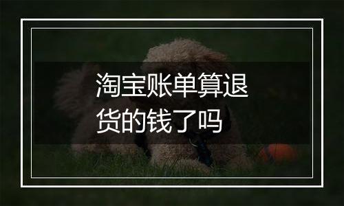 淘宝账单算退货的钱了吗