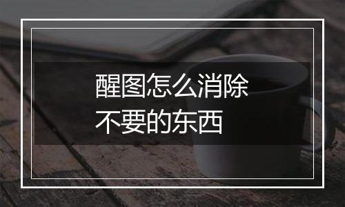醒图怎么消除不要的东西