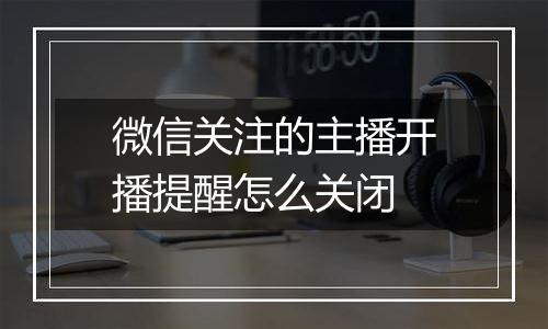 微信关注的主播开播提醒怎么关闭