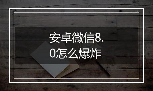 安卓微信8.0怎么爆炸