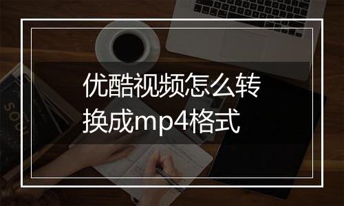 优酷视频怎么转换成mp4格式