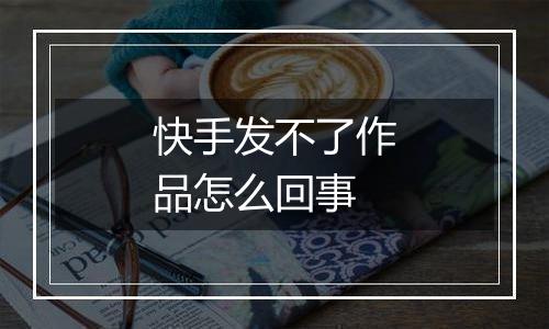 快手发不了作品怎么回事