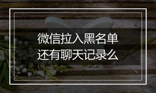 微信拉入黑名单还有聊天记录么
