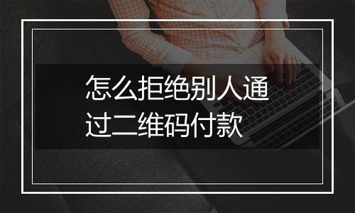怎么拒绝别人通过二维码付款