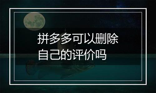 拼多多可以删除自己的评价吗