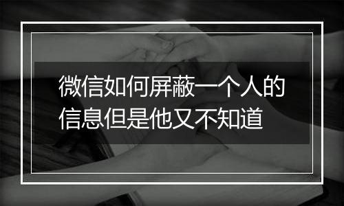 微信如何屏蔽一个人的信息但是他又不知道
