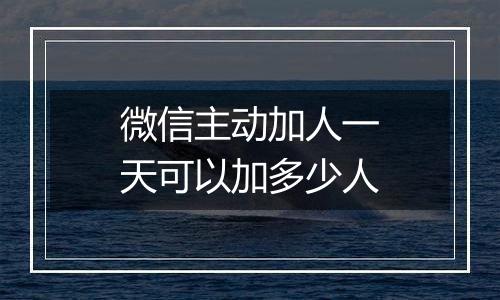 微信主动加人一天可以加多少人