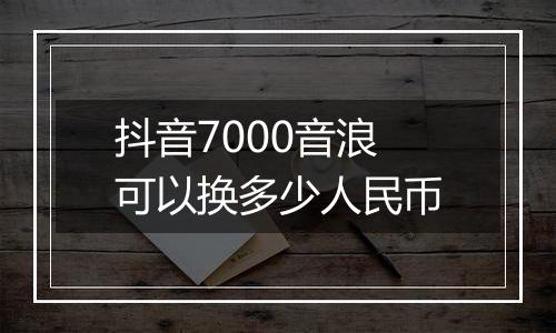 抖音7000音浪可以换多少人民币