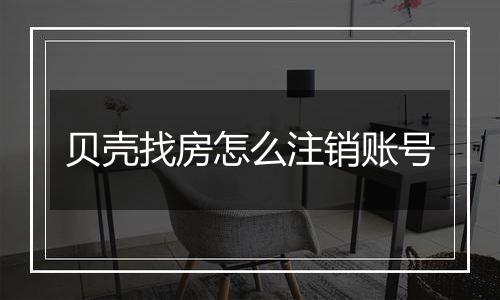 贝壳找房怎么注销账号