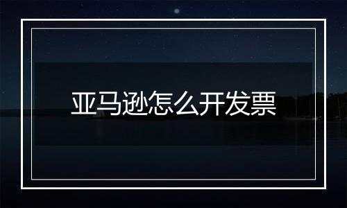 亚马逊怎么开发票