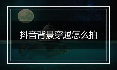 抖音背景穿越怎么拍