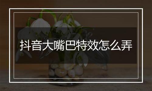 抖音大嘴巴特效怎么弄