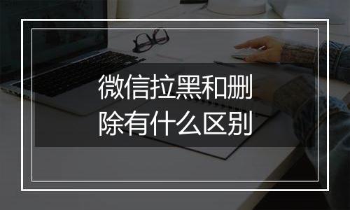 微信拉黑和删除有什么区别