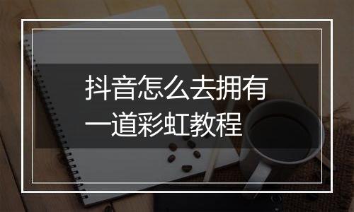 抖音怎么去拥有一道彩虹教程