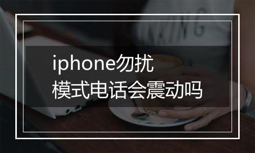 iphone勿扰模式电话会震动吗
