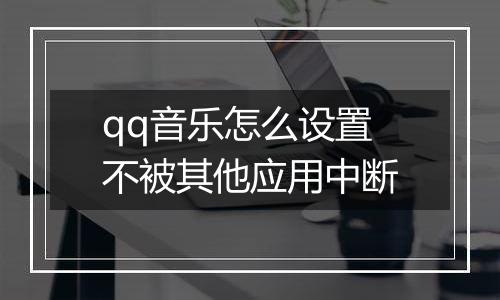 qq音乐怎么设置不被其他应用中断