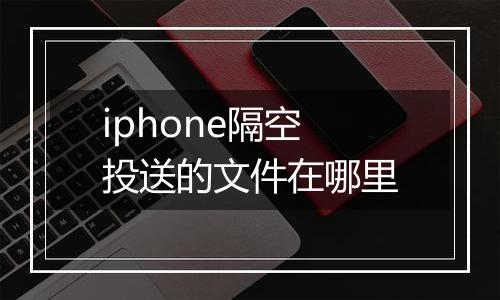 iphone隔空投送的文件在哪里