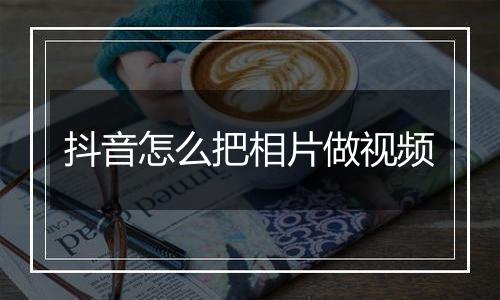 抖音怎么把相片做视频