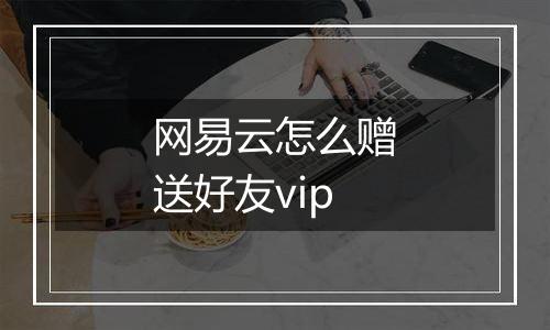 网易云怎么赠送好友vip