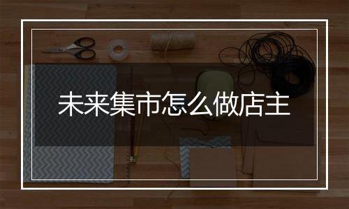 未来集市怎么做店主