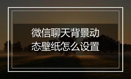 微信聊天背景动态壁纸怎么设置