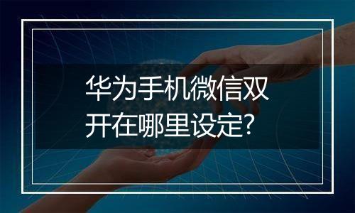 华为手机微信双开在哪里设定?