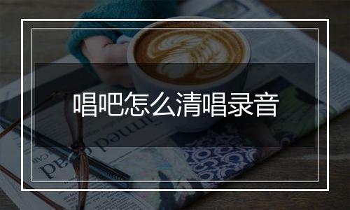 唱吧怎么清唱录音