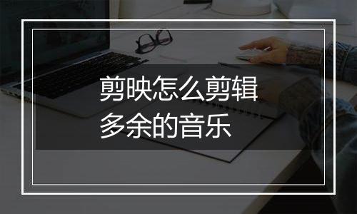 剪映怎么剪辑多余的音乐