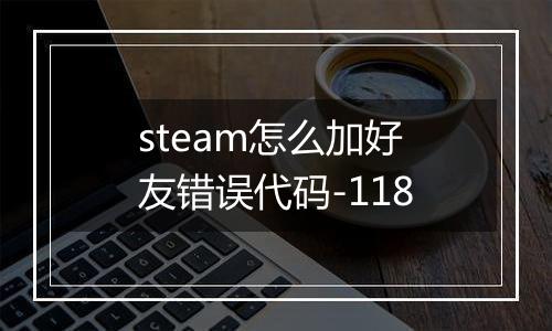 steam怎么加好友错误代码-118