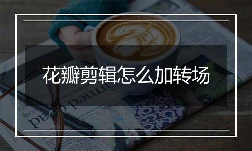 花瓣剪辑怎么加转场