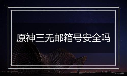 原神三无邮箱号安全吗