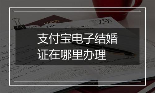 支付宝电子结婚证在哪里办理