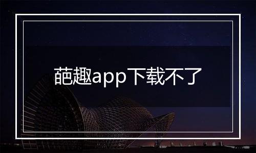 葩趣app下载不了