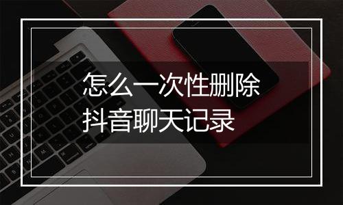 怎么一次性删除抖音聊天记录