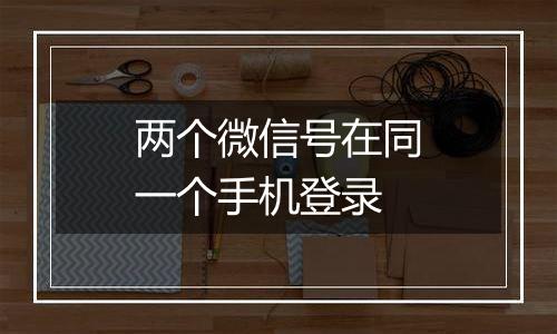 两个微信号在同一个手机登录
