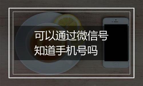 可以通过微信号知道手机号吗
