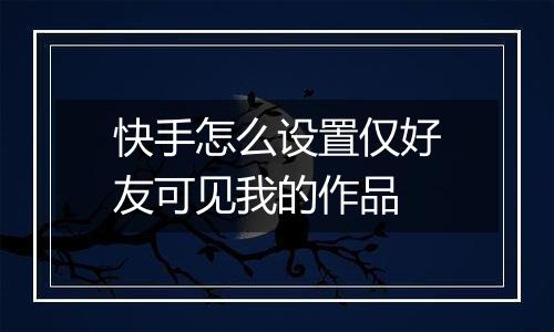 快手怎么设置仅好友可见我的作品