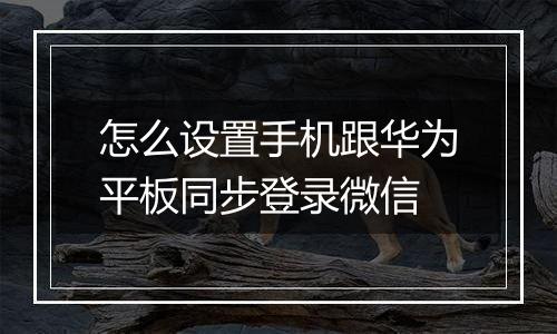怎么设置手机跟华为平板同步登录微信