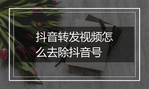抖音转发视频怎么去除抖音号