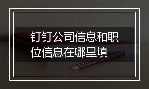钉钉公司信息和职位信息在哪里填
