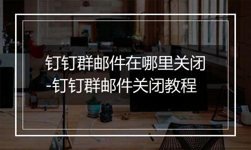 钉钉群邮件在哪里关闭-钉钉群邮件关闭教程