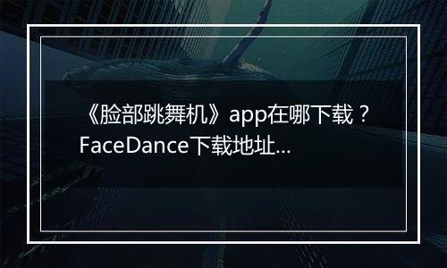 《脸部跳舞机》app在哪下载？FaceDance下载地址详解推荐
