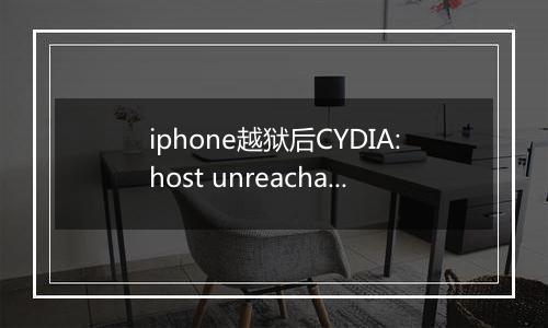 iphone越狱后CYDIA:host unreachable怎么解决？（已解决）
