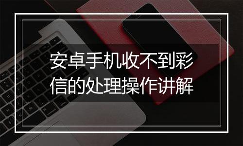 安卓手机收不到彩信的处理操作讲解
