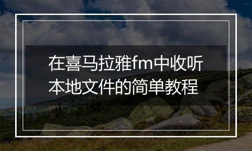 在喜马拉雅fm中收听本地文件的简单教程