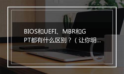 BIOS和UEFI、MBR和GPT都有什么区别？（让你明明白白）